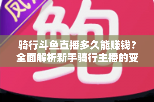 骑行斗鱼直播多久能赚钱？全面解析新手骑行主播的变现周期与盈利攻略