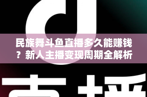 民族舞斗鱼直播多久能赚钱？新人主播变现周期全解析与起号实战指南