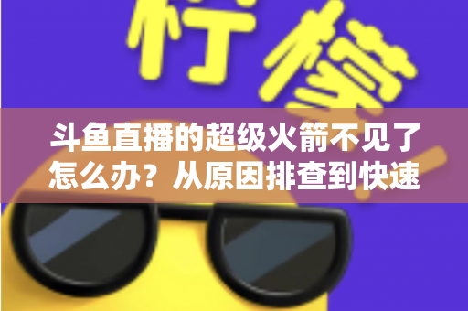 斗鱼直播的超级火箭不见了怎么办？从原因排查到快速找回的实用全攻略