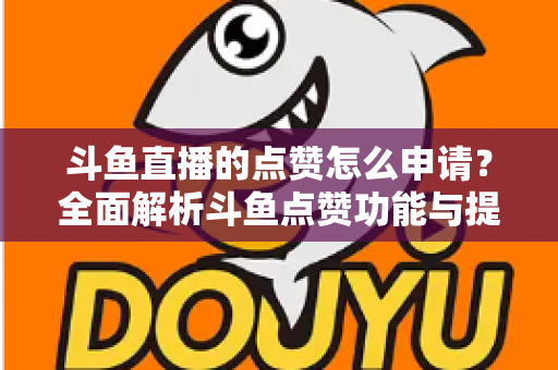 斗鱼直播的点赞怎么申请？全面解析斗鱼点赞功能与提升直播间人气的方法