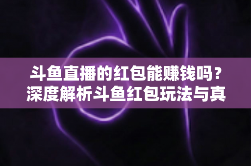 斗鱼直播的红包能赚钱吗？深度解析斗鱼红包玩法与真实收益情况