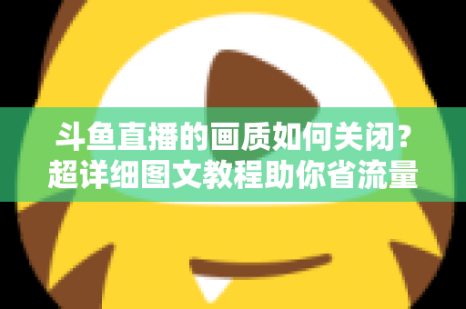 斗鱼直播的画质如何关闭？超详细图文教程助你省流量、告别卡顿