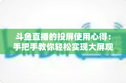 斗鱼直播的投屏使用心得:手把手教你轻松实现大屏观看的完整攻略 斗鱼直播的投屏使用心得:手把手教你轻松实现大屏观看的完整攻略