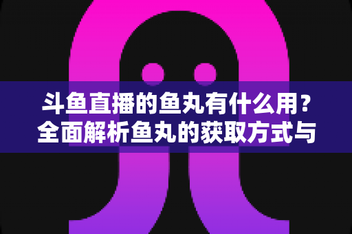 斗鱼直播的鱼丸有什么用？全面解析鱼丸的获取方式与实用价值