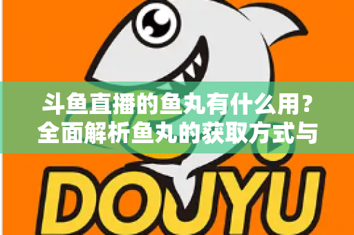 斗鱼直播的鱼丸有什么用？全面解析鱼丸的获取方式与实用价值