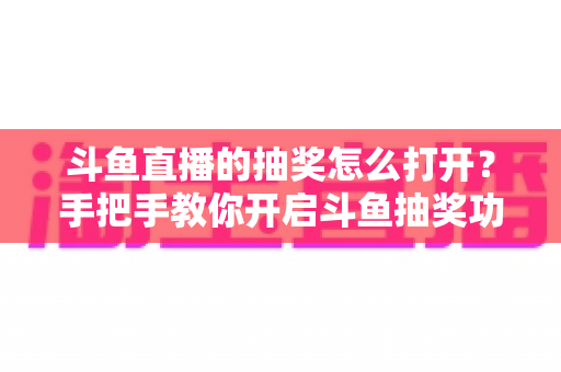 斗鱼直播的抽奖怎么打开？手把手教你开启斗鱼抽奖功能并玩转直播间互动
