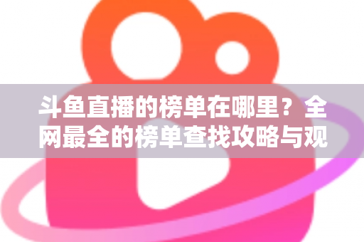 斗鱼直播的榜单在哪里？全网最全的榜单查找攻略与观看技巧分享