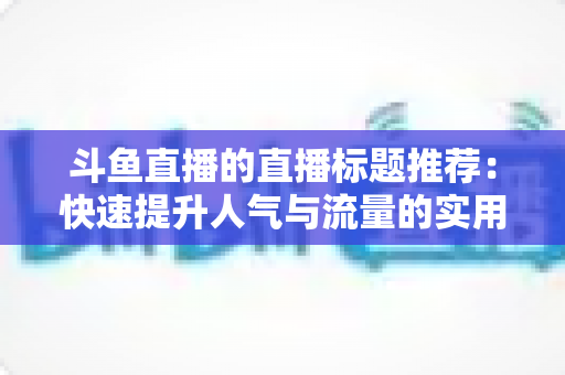 斗鱼直播的直播标题推荐:快速提升人气与流量的实用指南 斗鱼直播的直播标题推荐:快速提升人气与流量的实用指南