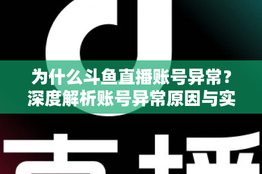 为什么斗鱼直播账号异常？深度解析账号异常原因与实用解决方法全指南