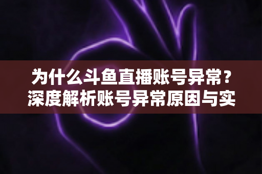 为什么斗鱼直播账号异常？深度解析账号异常原因与实用解决方法全指南
