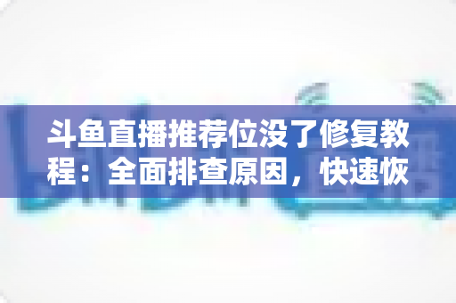 斗鱼直播推荐位没了修复教程:全面排查原因,快速恢复直播间曝光的完整实用指南 斗鱼直播推荐位没了修复教程:全面排查原因,快速恢复直播间曝光的完整实用指南