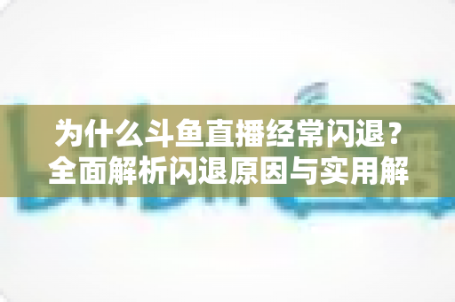 为什么斗鱼直播经常闪退？全面解析闪退原因与实用解决方案，助你流畅观影不掉线