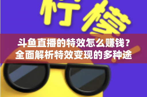 斗鱼直播的特效怎么赚钱?全面解析特效变现的多种途径与实战指南 斗鱼直播的特效怎么赚钱?全面解析特效变现的多种途径与实战指南
