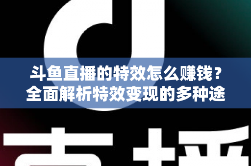 斗鱼直播的特效怎么赚钱？全面解析特效变现的多种途径与实战指南
