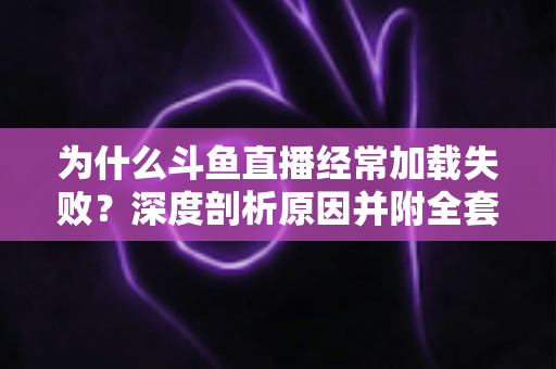 为什么斗鱼直播经常加载失败？深度剖析原因并附全套实用解决方案指南