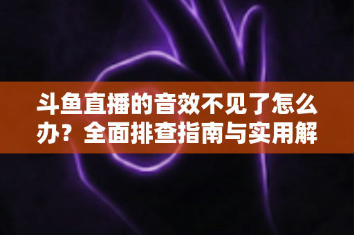 斗鱼直播的音效不见了怎么办？全面排查指南与实用解决方法