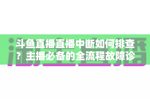 斗鱼直播直播中断如何排查?主播必备的全流程故障诊断与快速恢复指南 斗鱼直播直播中断如何排查?主播必备的全流程故障诊断与快速恢复指南