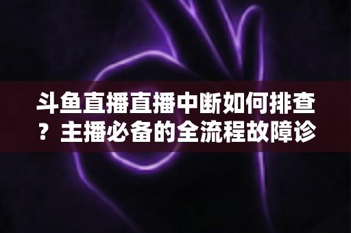 斗鱼直播直播中断如何排查?主播必备的全流程故障诊断与快速恢复指南 斗鱼直播直播中断如何排查?主播必备的全流程故障诊断与快速恢复指南