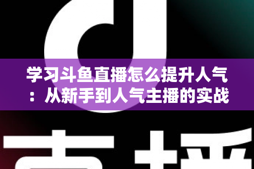 学习斗鱼直播怎么提升人气：从新手到人气主播的实战运营指南