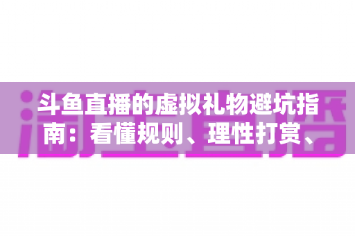斗鱼直播的虚拟礼物避坑指南:看懂规则、理性打赏、守住钱包的全攻略 斗鱼直播的虚拟礼物避坑指南:看懂规则、理性打赏、守住钱包的全攻略