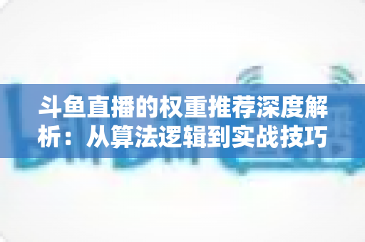 斗鱼直播的权重推荐深度解析：从算法逻辑到实战技巧，全面提升直播间流量与曝光