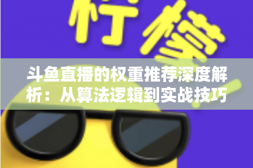 斗鱼直播的权重推荐深度解析：从算法逻辑到实战技巧，全面提升直播间流量与曝光