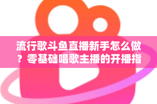 流行歌斗鱼直播新手怎么做?零基础唱歌主播的开播指南与快速涨粉秘诀 流行歌斗鱼直播新手怎么做?零基础唱歌主播的开播指南与快速涨粉秘诀