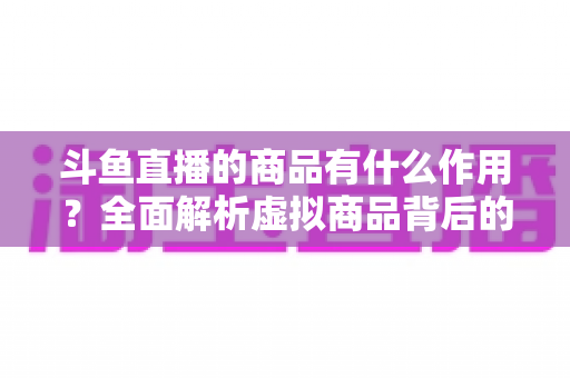 斗鱼直播的商品有什么作用?全面解析虚拟商品背后的互动价值与商业逻辑 斗鱼直播的商品有什么作用?全面解析虚拟商品背后的互动价值与商业逻辑