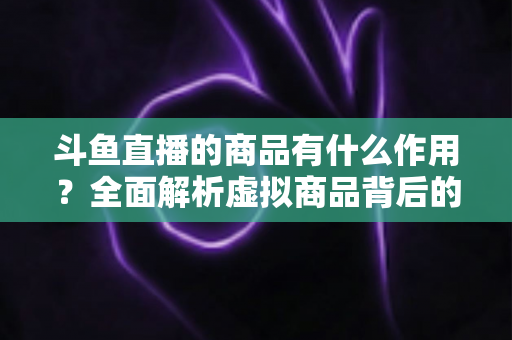 斗鱼直播的商品有什么作用?全面解析虚拟商品背后的互动价值与商业逻辑 斗鱼直播的商品有什么作用?全面解析虚拟商品背后的互动价值与商业逻辑