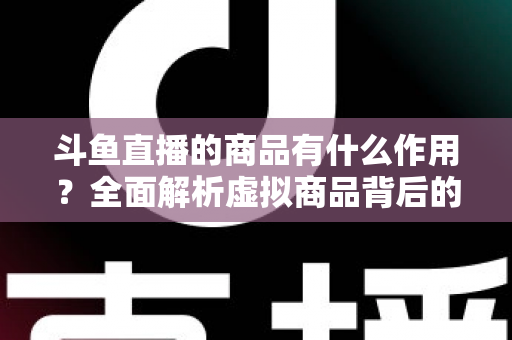 斗鱼直播的商品有什么作用？全面解析虚拟商品背后的互动价值与商业逻辑