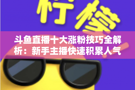 斗鱼直播十大涨粉技巧全解析：新手主播快速积累人气的实战指南