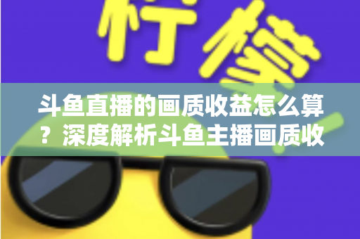 斗鱼直播的画质收益怎么算?深度解析斗鱼主播画质收益计算规则与提升收益的实用技巧 斗鱼直播的画质收益怎么算?深度解析斗鱼主播画质收益计算规则与提升收益的实用技巧