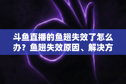 斗鱼直播的鱼翅失效了怎么办？鱼翅失效原因、解决方法与预防技巧全攻略