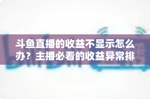 斗鱼直播的收益不显示怎么办？主播必看的收益异常排查指南与实用解决方案