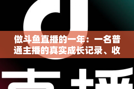 做斗鱼直播的一年：一名普通主播的真实成长记录、收入揭秘与避坑经验全分享