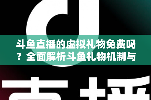 斗鱼直播的虚拟礼物免费吗?全面解析斗鱼礼物机制与免费获取攻略 斗鱼直播的虚拟礼物免费吗?全面解析斗鱼礼物机制与免费获取攻略