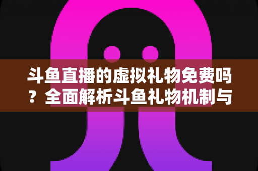 斗鱼直播的虚拟礼物免费吗？全面解析斗鱼礼物机制与免费获取攻略