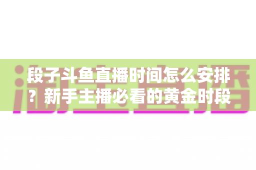 段子斗鱼直播时间怎么安排?新手主播必看的黄金时段规划与开播技巧全攻略 段子斗鱼直播时间怎么安排?新手主播必看的黄金时段规划与开播技巧全攻略