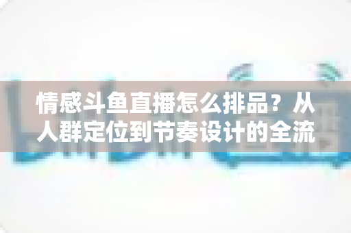 情感斗鱼直播怎么排品?从人群定位到节奏设计的全流程实战指南 情感斗鱼直播怎么排品?从人群定位到节奏设计的全流程实战指南