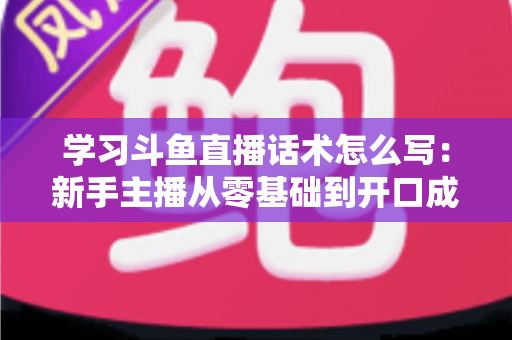 学习斗鱼直播话术怎么写:新手主播从零基础到开口成章的实战指南 学习斗鱼直播话术怎么写:新手主播从零基础到开口成章的实战指南