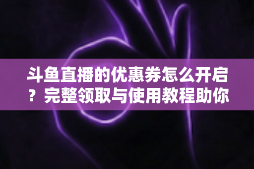 斗鱼直播的优惠券怎么开启?完整领取与使用教程助你省钱看直播 斗鱼直播的优惠券怎么开启?完整领取与使用教程助你省钱看直播