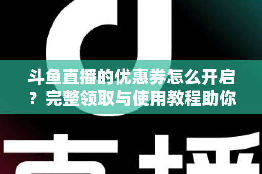 斗鱼直播的优惠券怎么开启？完整领取与使用教程助你省钱看直播