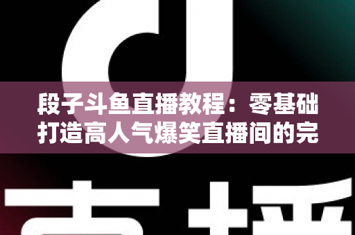 段子斗鱼直播教程:零基础打造高人气爆笑直播间的完整攻略 段子斗鱼直播教程:零基础打造高人气爆笑直播间的完整攻略