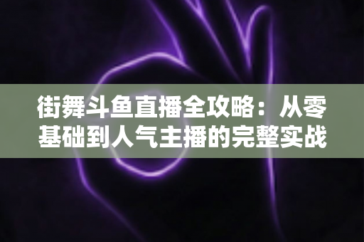 街舞斗鱼直播全攻略：从零基础到人气主播的完整实战指南
