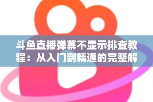 斗鱼直播弹幕不显示排查教程:从入门到精通的完整解决方案指南,快速恢复弹幕互动体验 斗鱼直播弹幕不显示排查教程:从入门到精通的完整解决方案指南,快速恢复弹幕互动体验