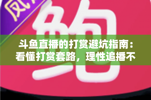 斗鱼直播的打赏避坑指南：看懂打赏套路，理性追播不花冤枉钱