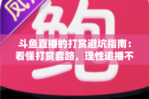 斗鱼直播的打赏避坑指南：看懂打赏套路，理性追播不花冤枉钱
