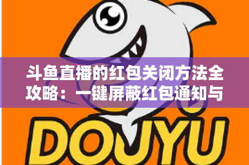 斗鱼直播的红包关闭方法全攻略:一键屏蔽红包通知与弹窗的完整教程 斗鱼直播的红包关闭方法全攻略:一键屏蔽红包通知与弹窗的完整教程