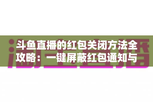 斗鱼直播的红包关闭方法全攻略：一键屏蔽红包通知与弹窗的完整教程