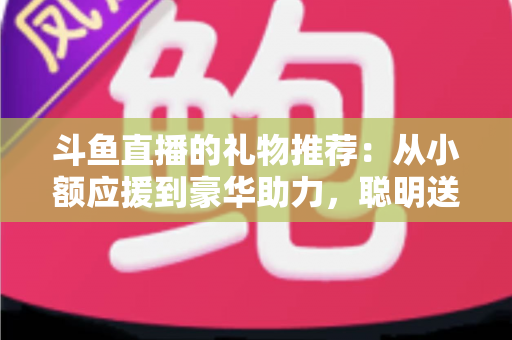 斗鱼直播的礼物推荐:从小额应援到豪华助力,聪明送礼的完整攻略指南 斗鱼直播的礼物推荐:从小额应援到豪华助力,聪明送礼的完整攻略指南